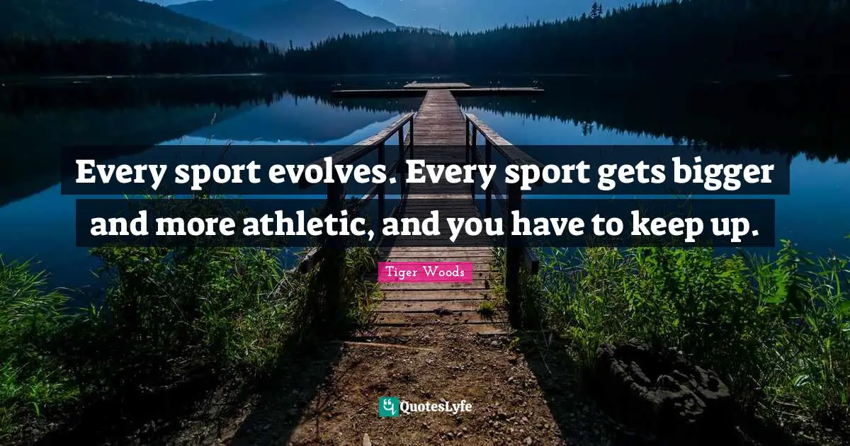 Every sport evolves. Every sport gets bigger and more athletic, and you have to keep up.