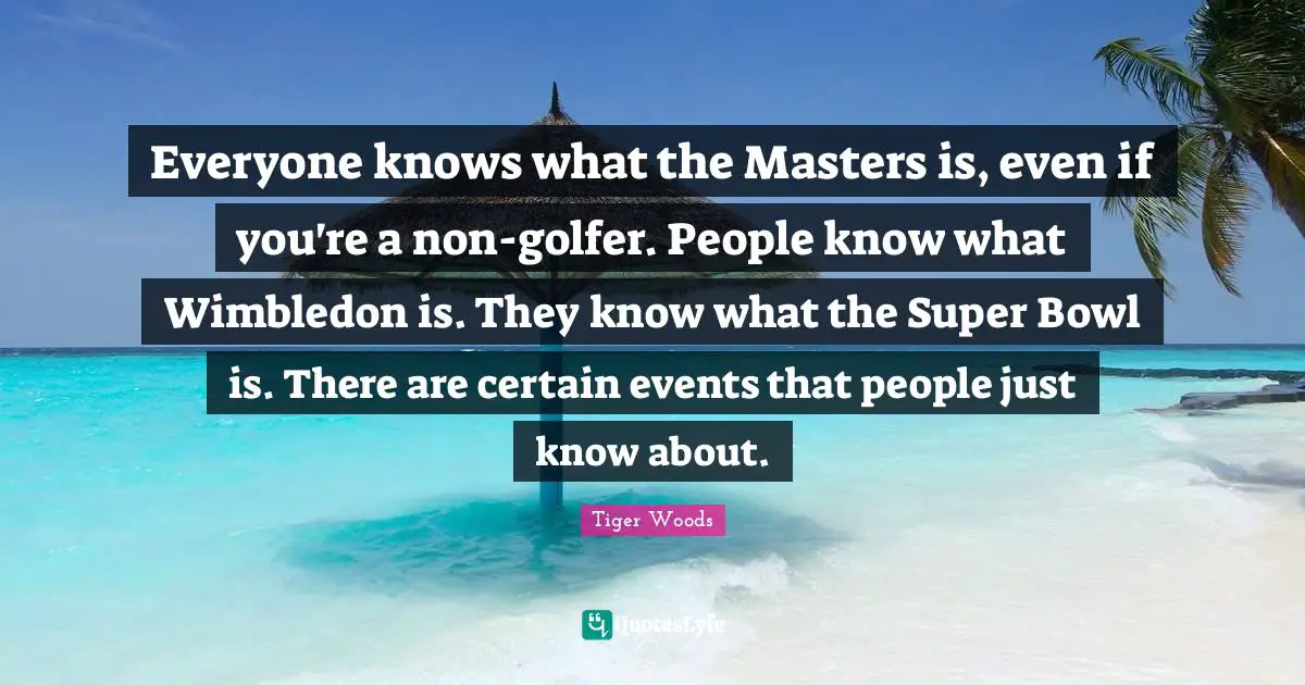 Everyone knows what the Masters is, even if you're a non-golfer. People know what Wimbledon is. They know what the Super Bowl is. There are certain events that people just know about.