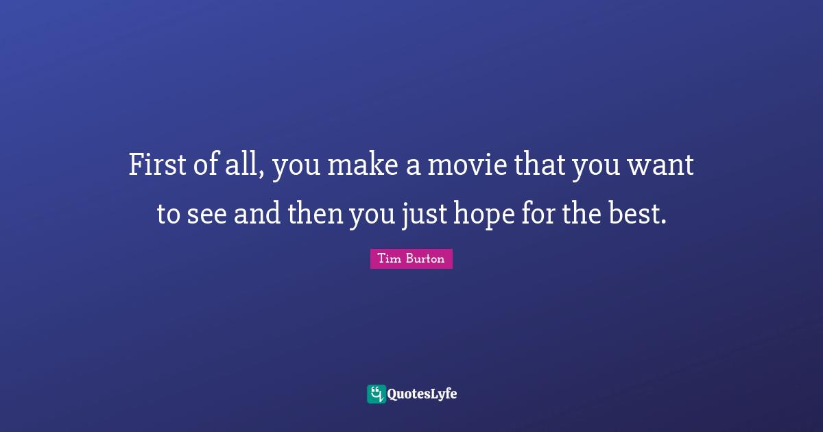 First of all, you make a movie that you want to see and then you just hope for the best.