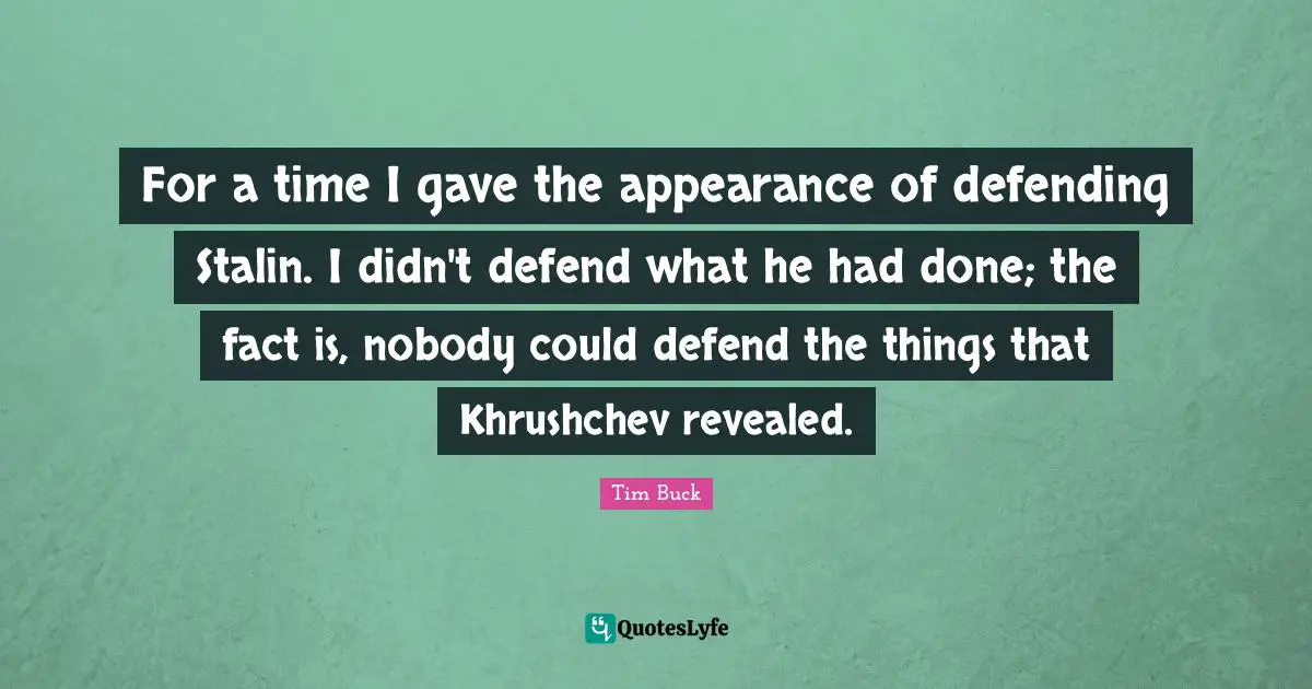 For a time I gave the appearance of defending Stalin. I didn't defend what he had done; the fact is, nobody could defend the things that Khrushchev revealed.