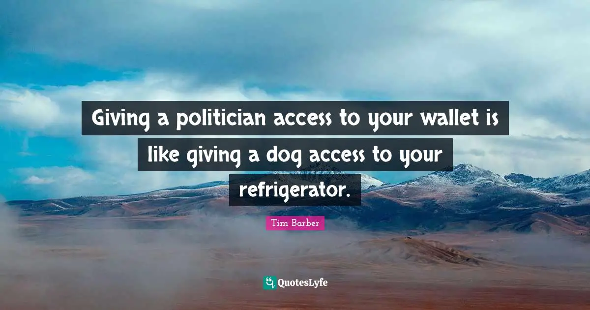 Giving a politician access to your wallet is like giving a dog access to your refrigerator.