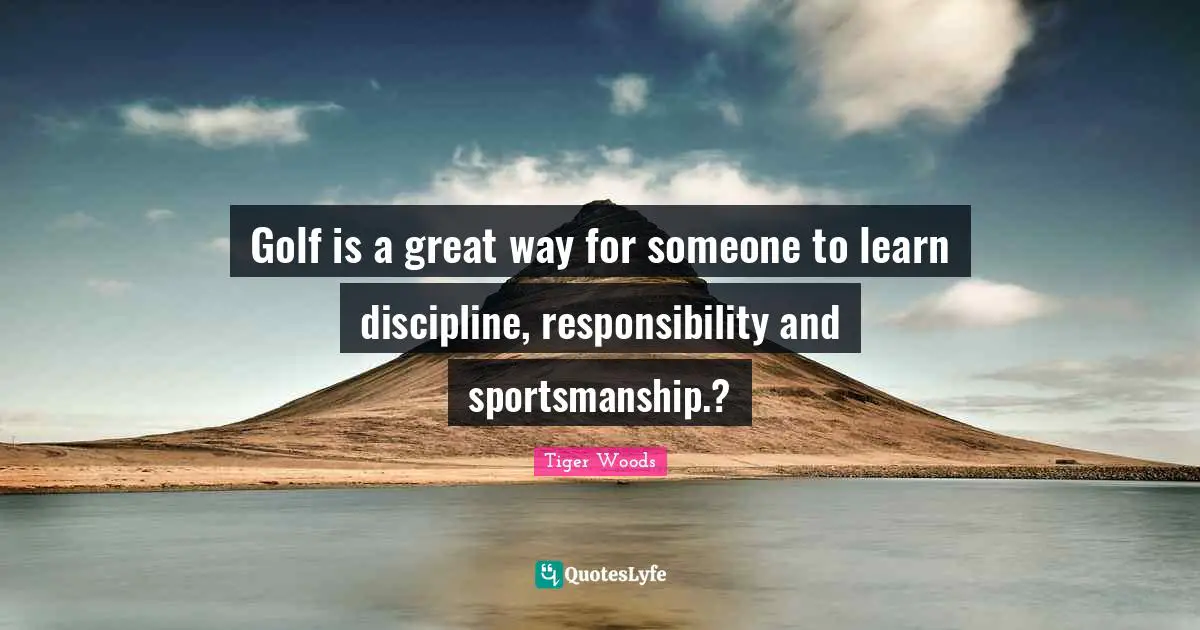 Golf is a great way for someone to learn discipline, responsibility and sportsmanship.?