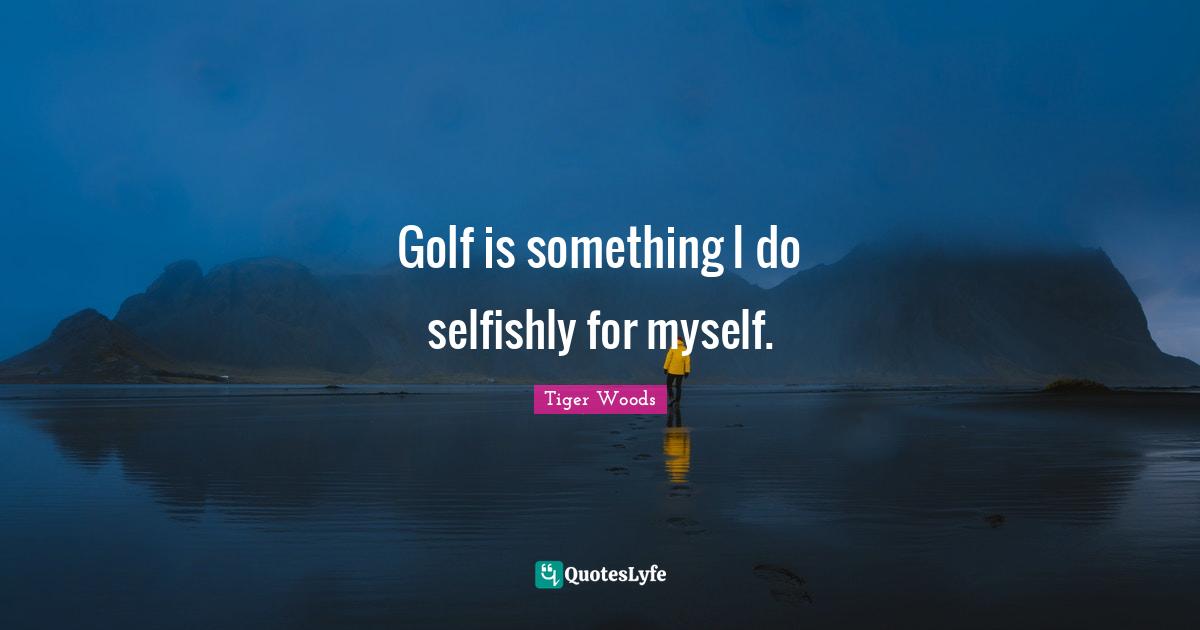 Golf is something I do selfishly for myself.