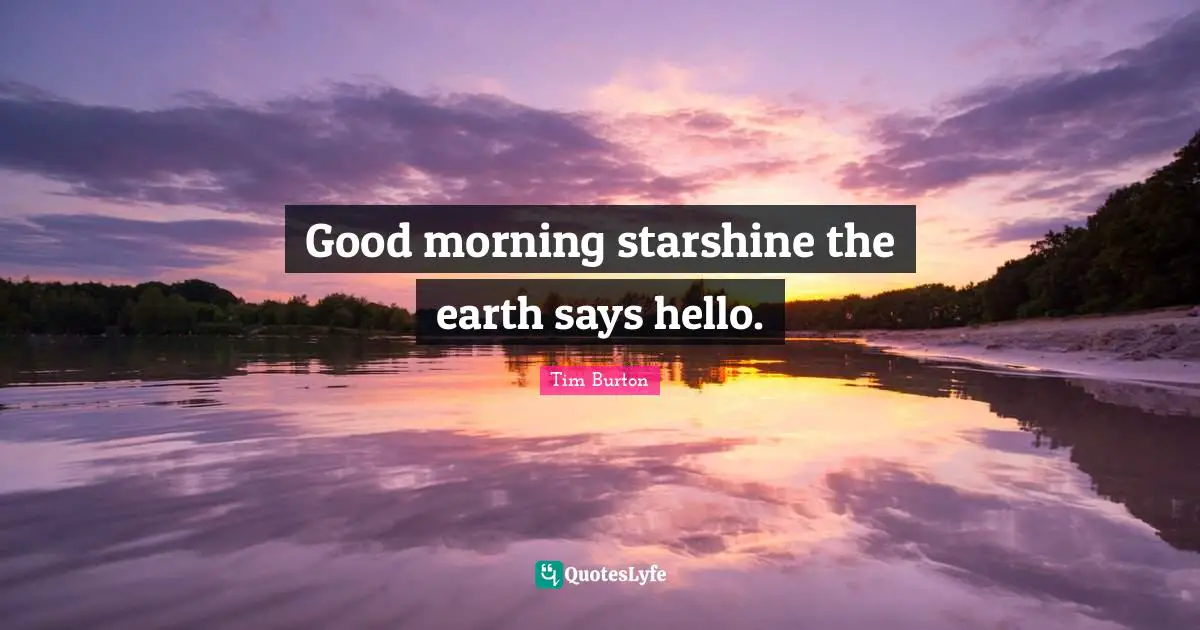 Good morning starshine the earth says hello.