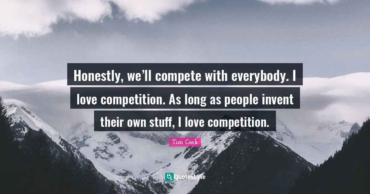 Tim Cook Quotes: "Honestly, we’ll compete with everybody. I love competition. As long as people invent their own stuff, I love competition."