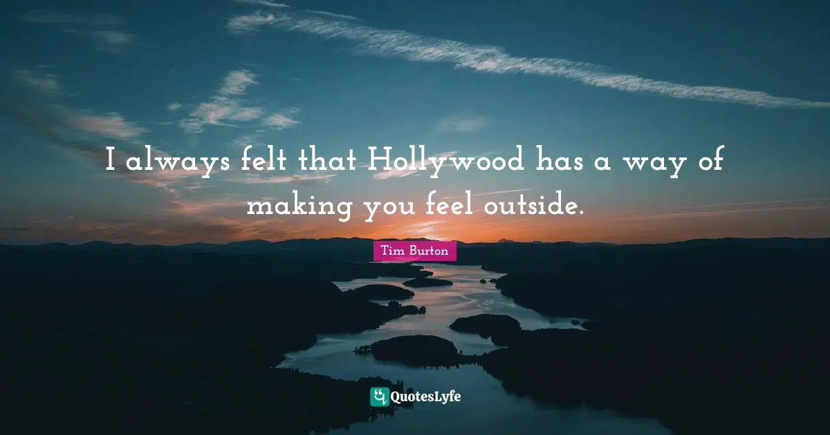 I always felt that Hollywood has a way of making you feel outside.