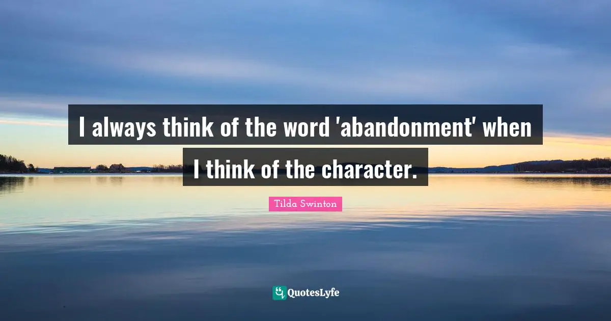 I always think of the word 'abandonment' when I think of the character.