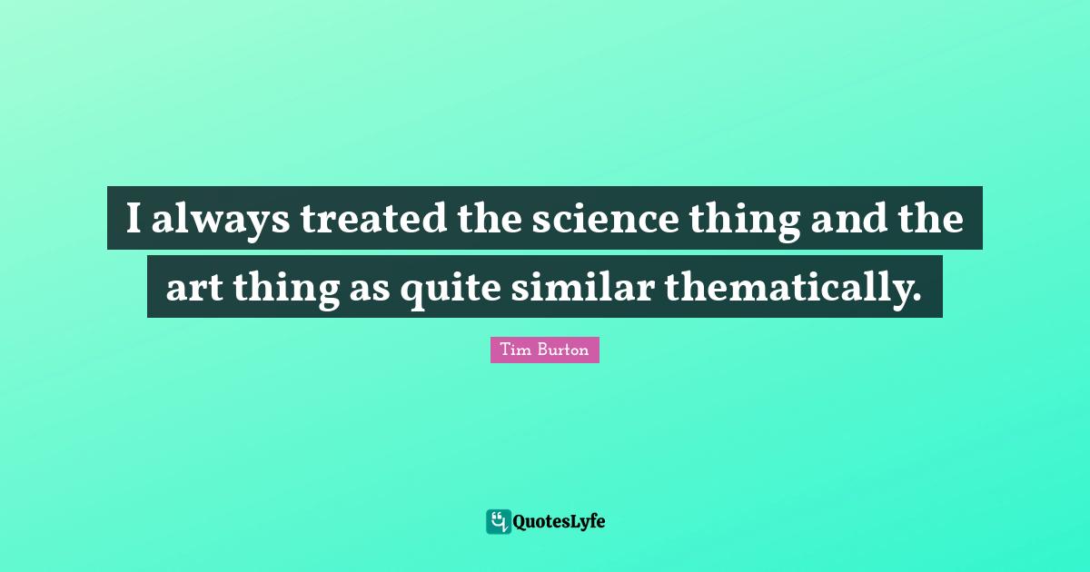 I always treated the science thing and the art thing as quite similar thematically.