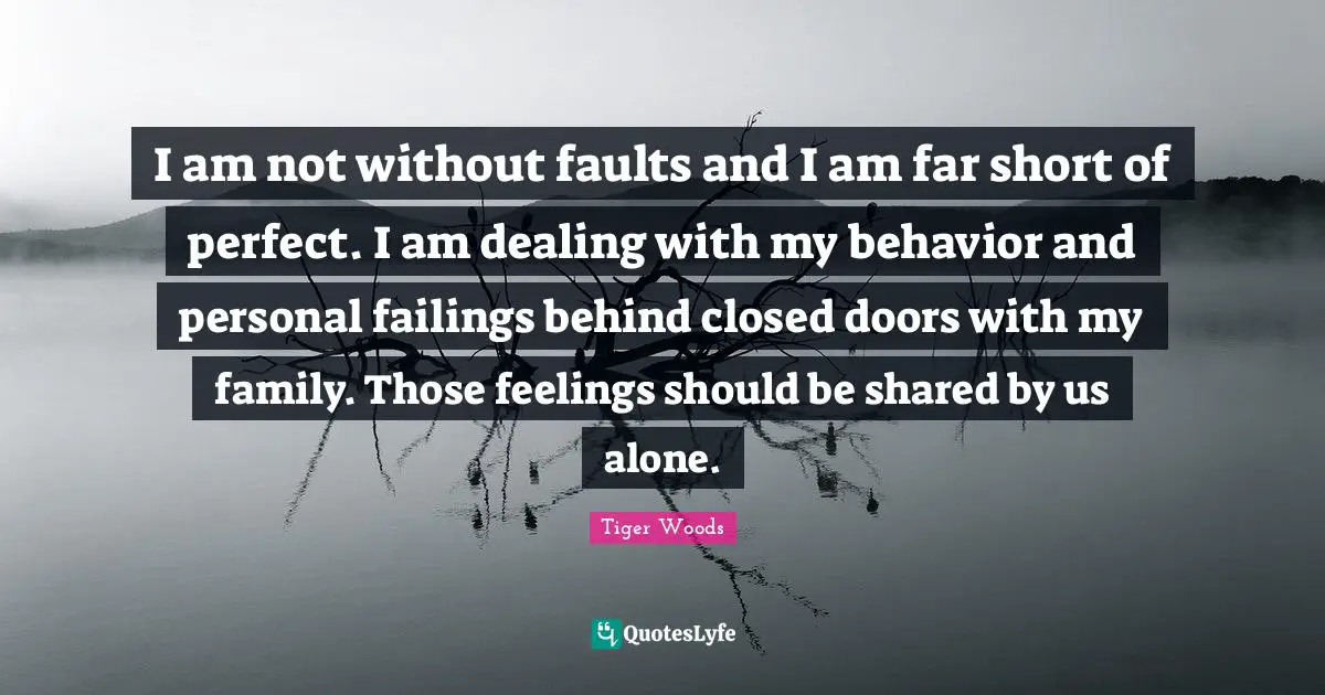 I am not without faults and I am far short of perfect. I am dealing with my behavior and personal failings behind closed doors with my family. Those feelings should be shared by us alone.