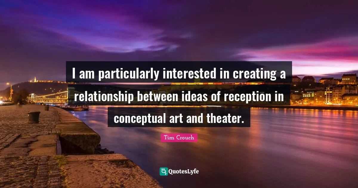 I am particularly interested in creating a relationship between ideas of reception in conceptual art and theater.