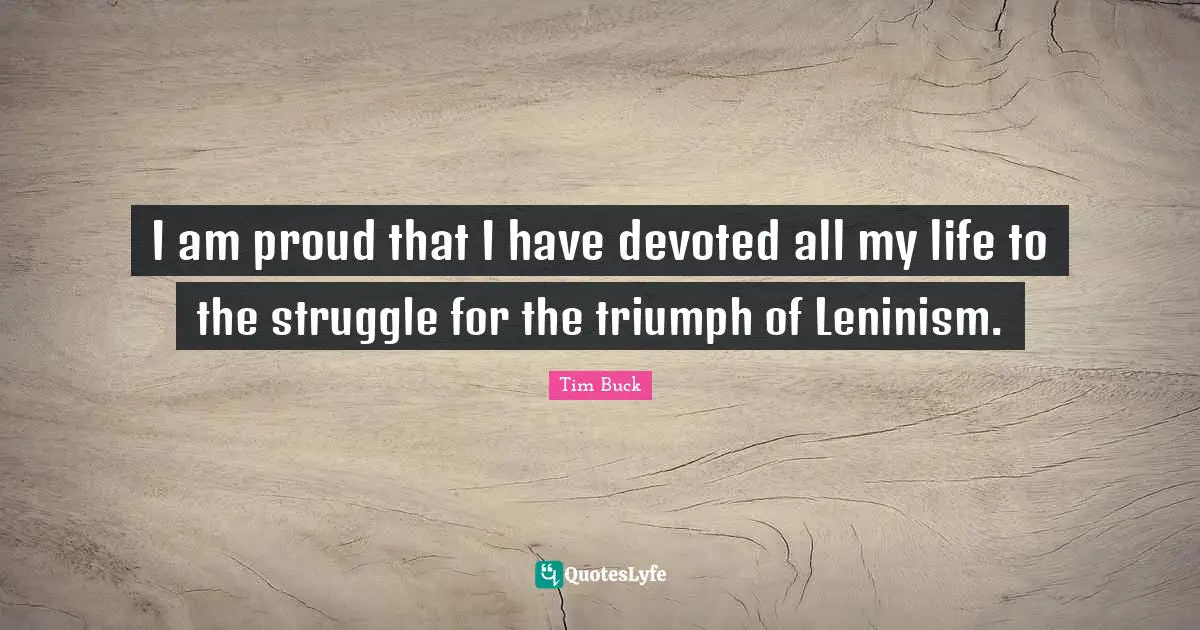 I am proud that I have devoted all my life to the struggle for the triumph of Leninism.