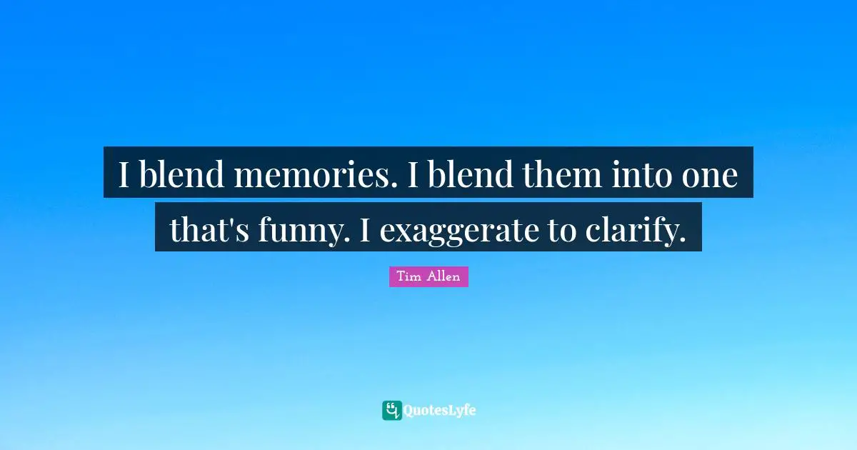 I blend memories. I blend them into one that's funny. I exaggerate to clarify.