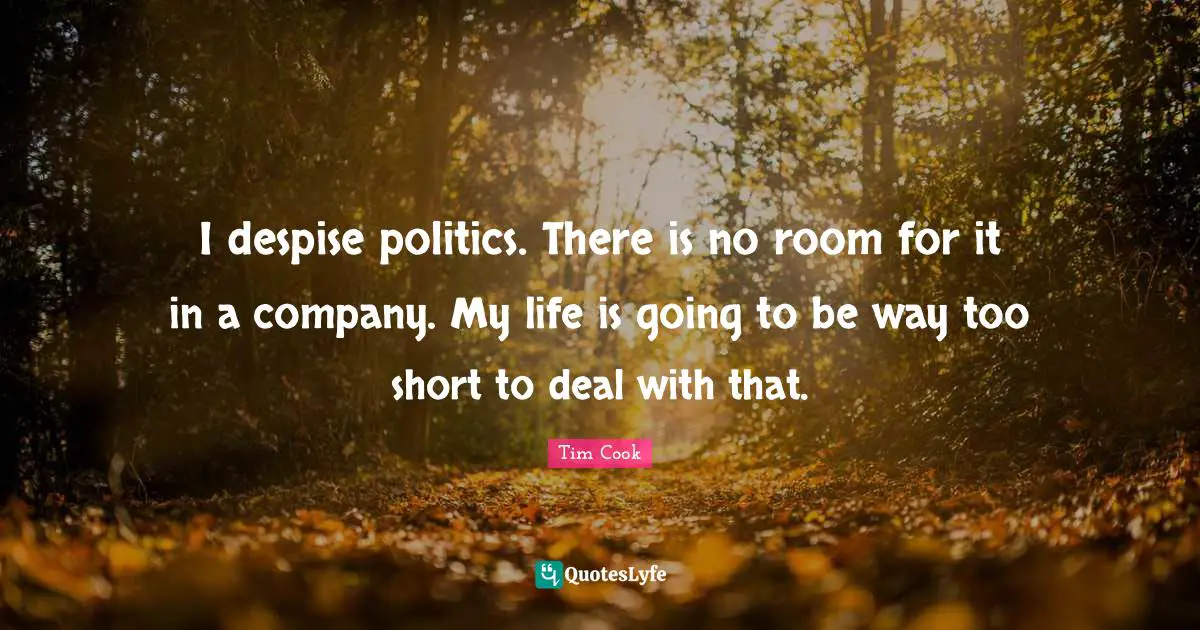 I despise politics. There is no room for it in a company. My life is going to be way too short to deal with that.