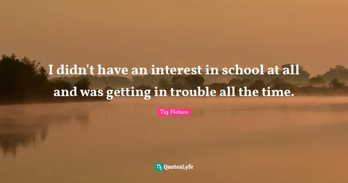 I didn't have an interest in school at all and was getting in trouble all the time.