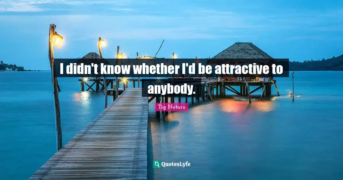 I didn't know whether I'd be attractive to anybody.