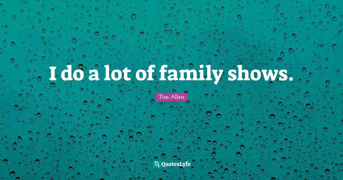 I do a lot of family shows.