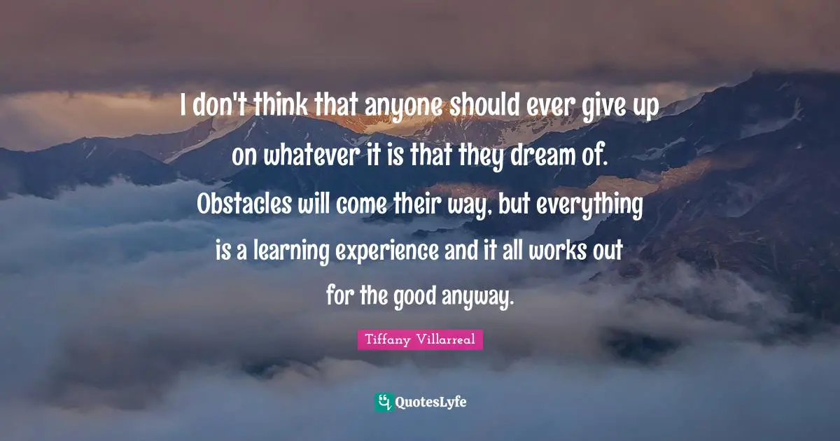Tiffany Villarreal Quotes: "I don't think that anyone should ever give up on whatever it is that they dream of. Obstacles will come their way, but everything is a learning experience and it all works out for the good anyway."