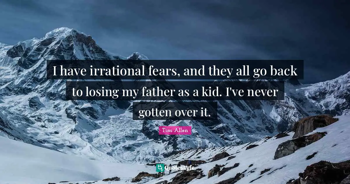 I have irrational fears, and they all go back to losing my father as a kid. I've never gotten over it.