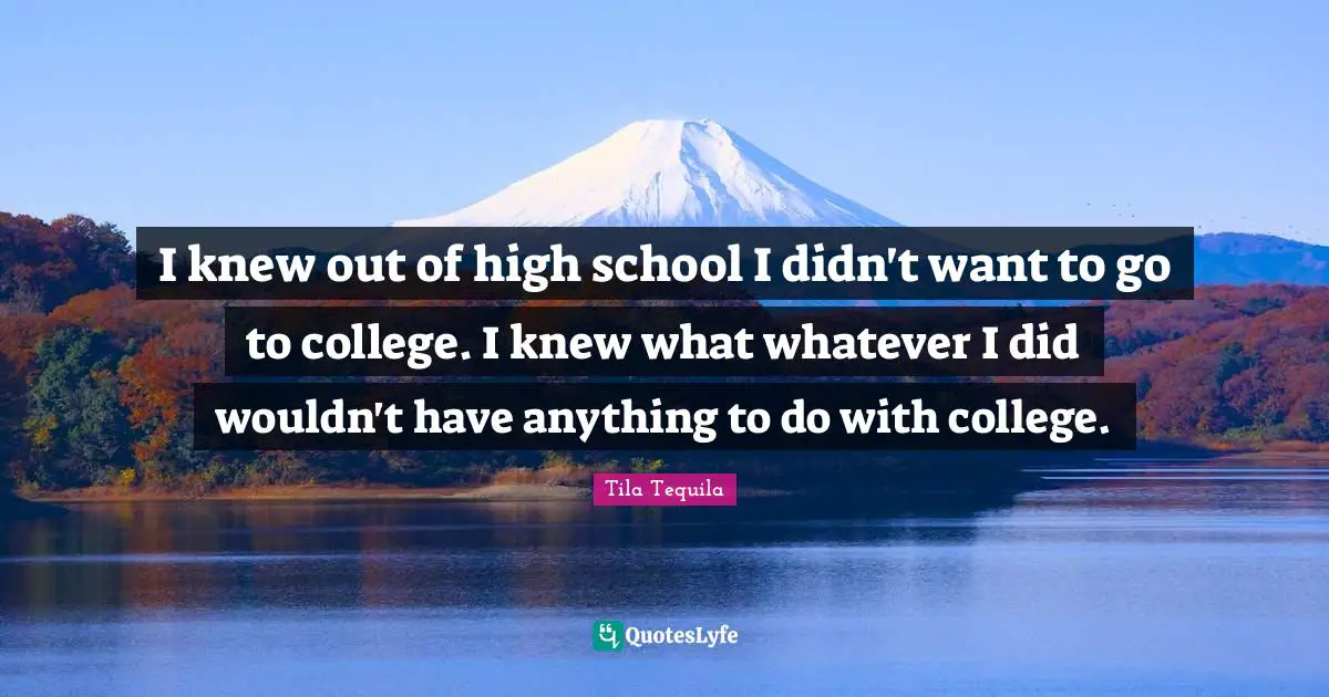 I knew out of high school I didn't want to go to college. I knew what whatever I did wouldn't have anything to do with college.
