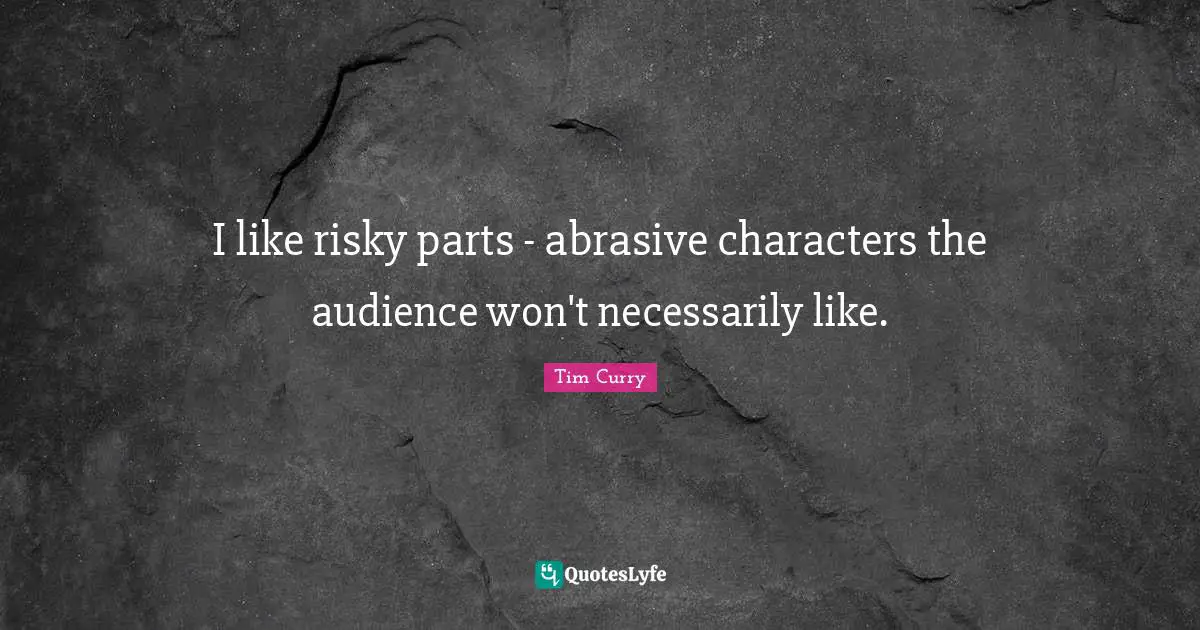 I like risky parts - abrasive characters the audience won't necessarily like.