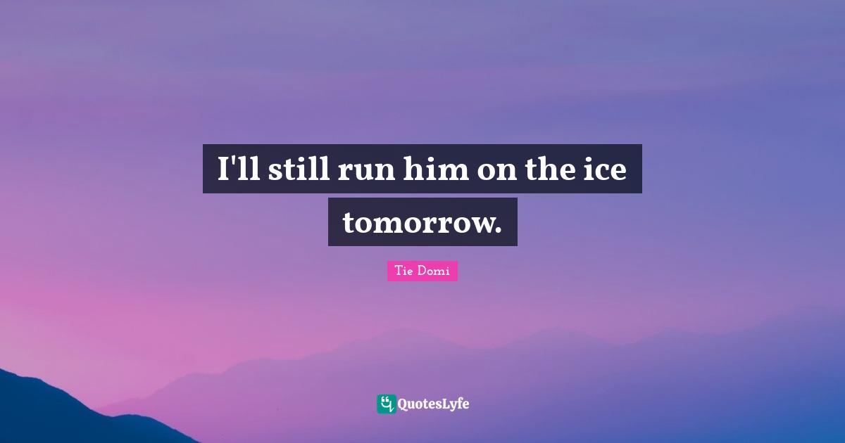 I'll still run him on the ice tomorrow.