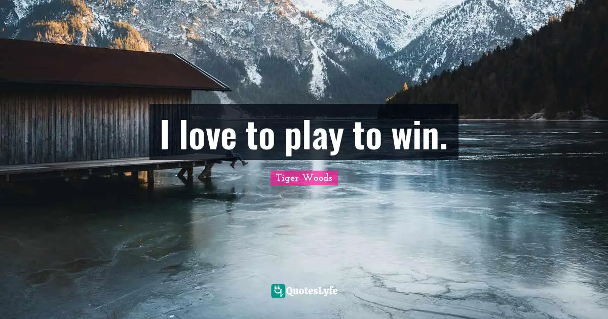 I love to play to win.