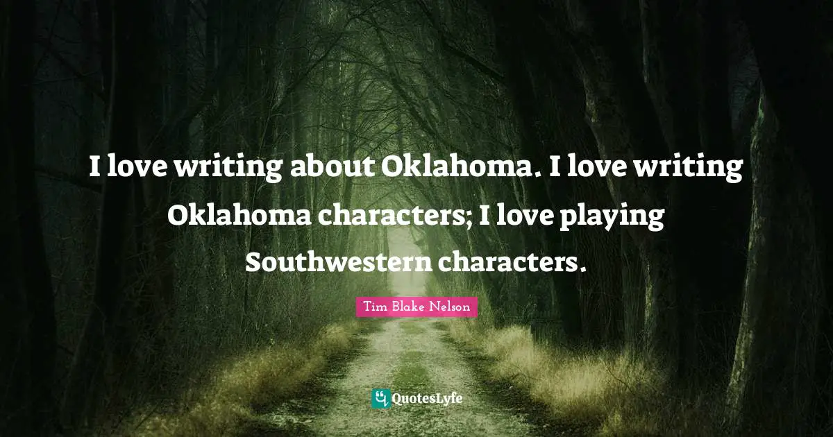 I love writing about Oklahoma. I love writing Oklahoma characters; I love playing Southwestern characters.