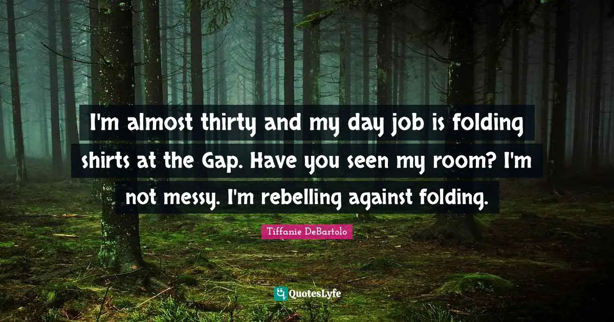 Tiffanie DeBartolo Quotes: "I'm almost thirty and my day job is folding shirts at the Gap. Have you seen my room? I'm not messy. I'm rebelling against folding."