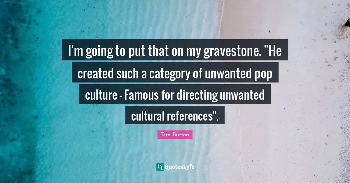 Gravestone Quotes: "I'm going to put that on my gravestone. "He created such a category of unwanted pop culture - Famous for directing unwanted cultural references"."