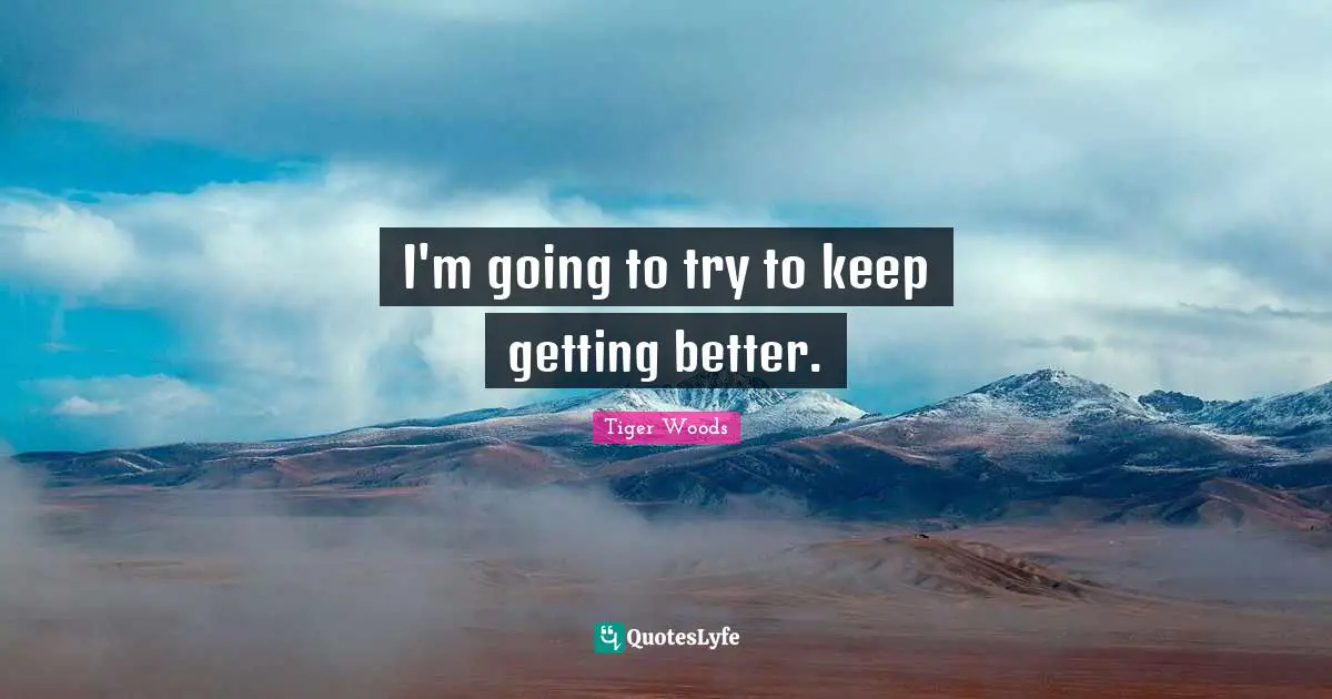 I'm going to try to keep getting better.