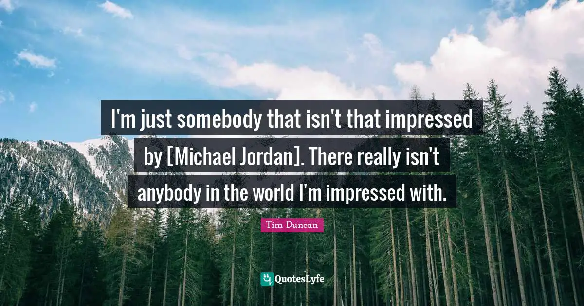I'm just somebody that isn't that impressed by [Michael Jordan]. There really isn't anybody in the world I'm impressed with.