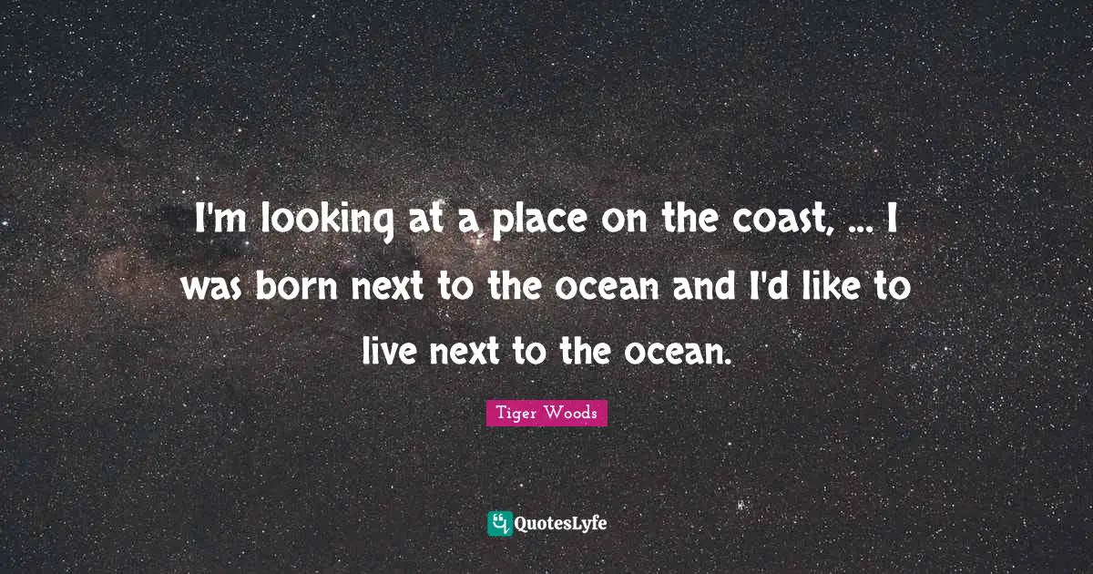 I'm looking at a place on the coast, ... I was born next to the ocean and I'd like to live next to the ocean.