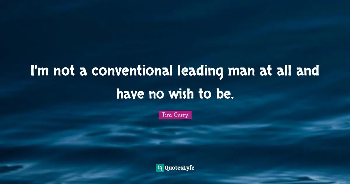 I'm not a conventional leading man at all and have no wish to be.