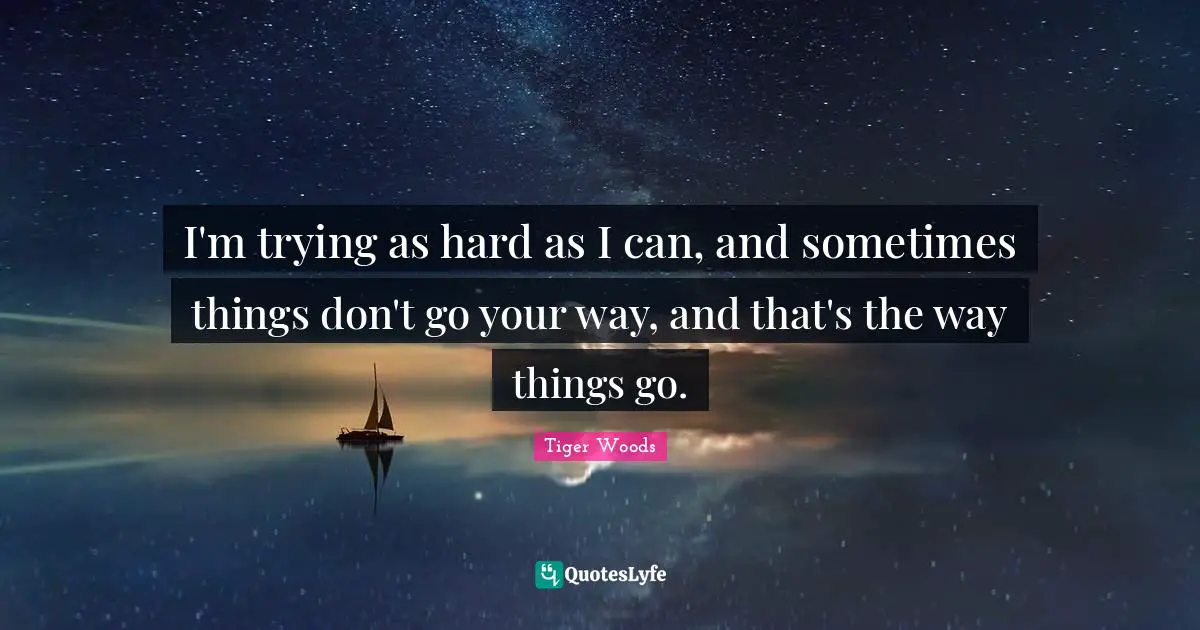 I'm trying as hard as I can, and sometimes things don't go your way, and that's the way things go.