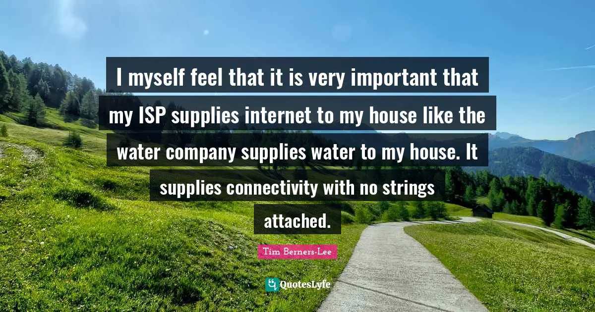 Strings Quotes: "I myself feel that it is very important that my ISP supplies internet to my house like the water company supplies water to my house. It supplies connectivity with no strings attached."