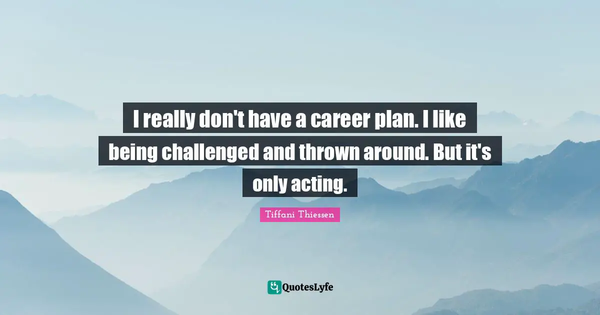 I really don't have a career plan. I like being challenged and thrown around. But it's only acting.