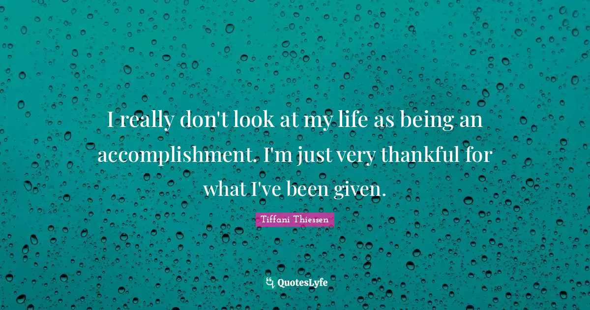 I really don't look at my life as being an accomplishment. I'm just very thankful for what I've been given.