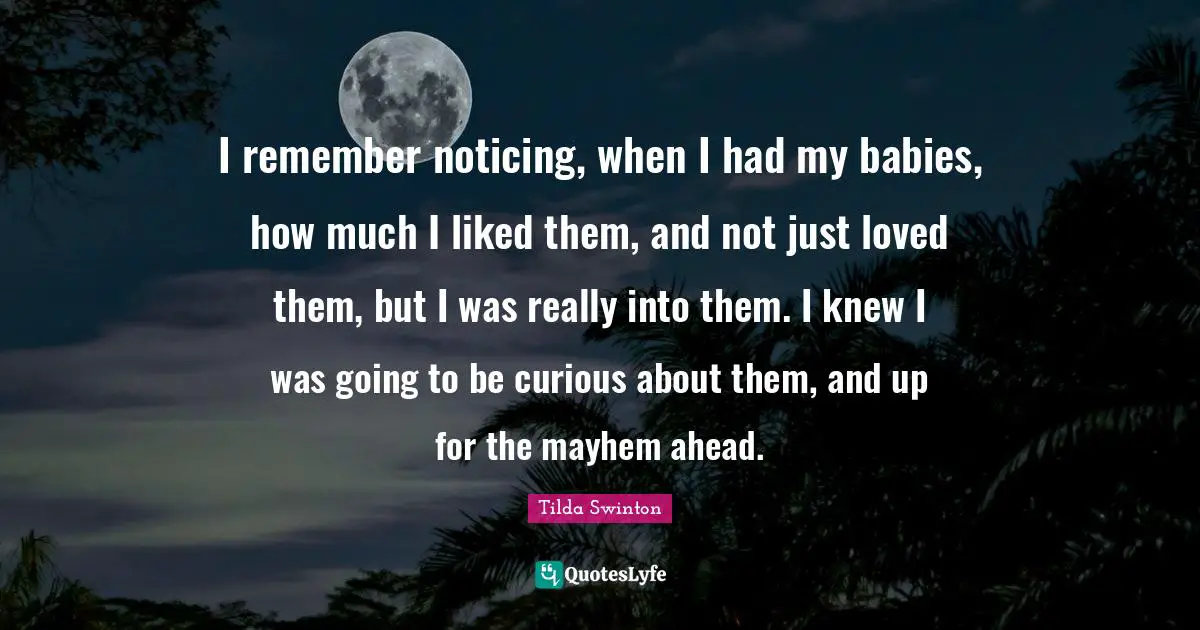 Mayhem Quotes: "I remember noticing, when I had my babies, how much I liked them, and not just loved them, but I was really into them. I knew I was going to be curious about them, and up for the mayhem ahead."