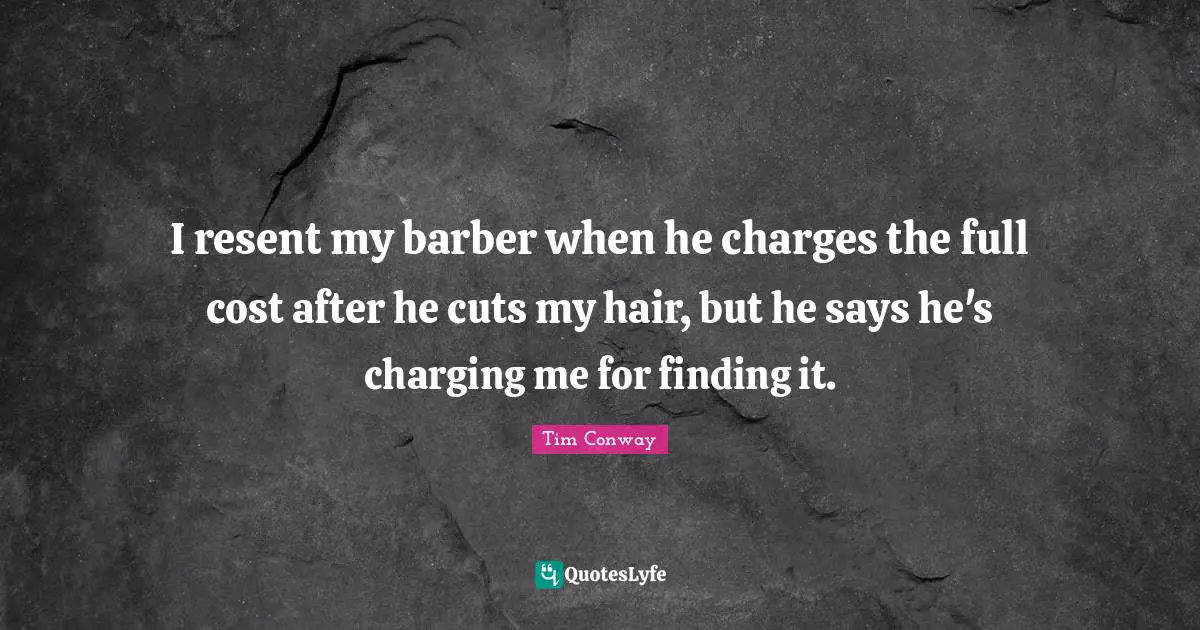 I resent my barber when he charges the full cost after he cuts my hair, but he says he's charging me for finding it.