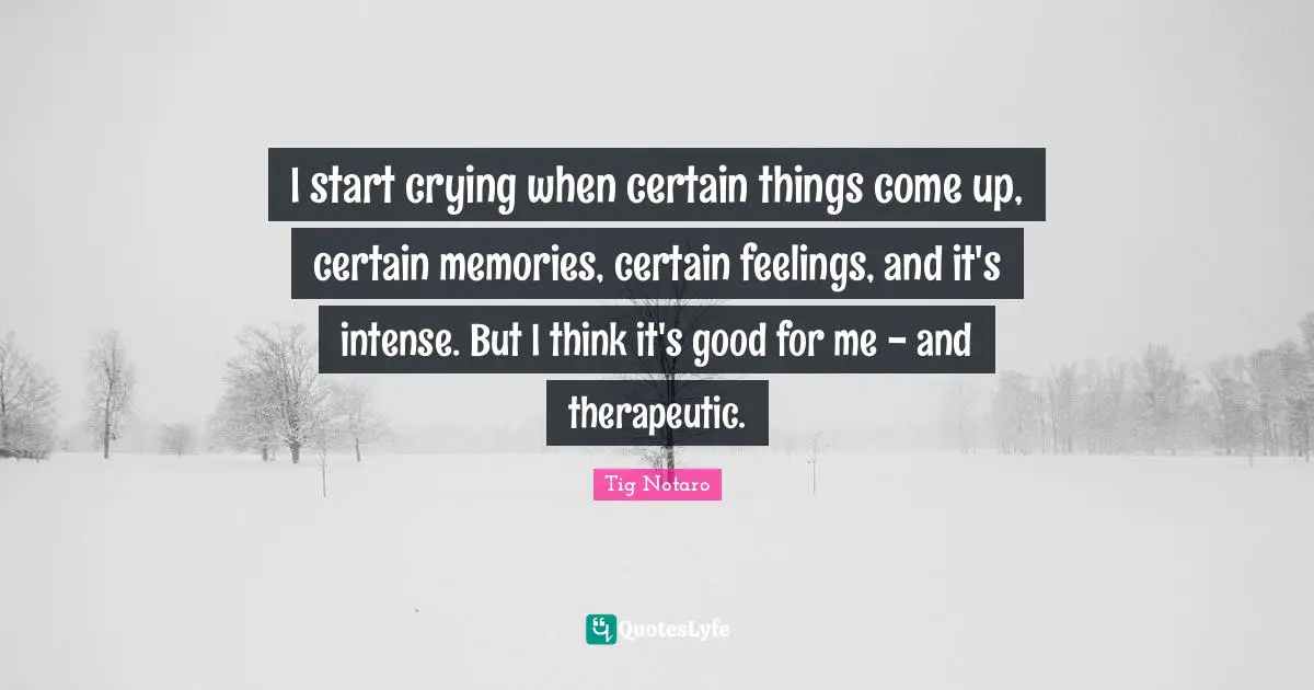 I start crying when certain things come up, certain memories, certain feelings, and it's intense. But I think it's good for me - and therapeutic.