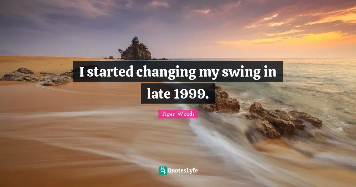 I started changing my swing in late 1999.