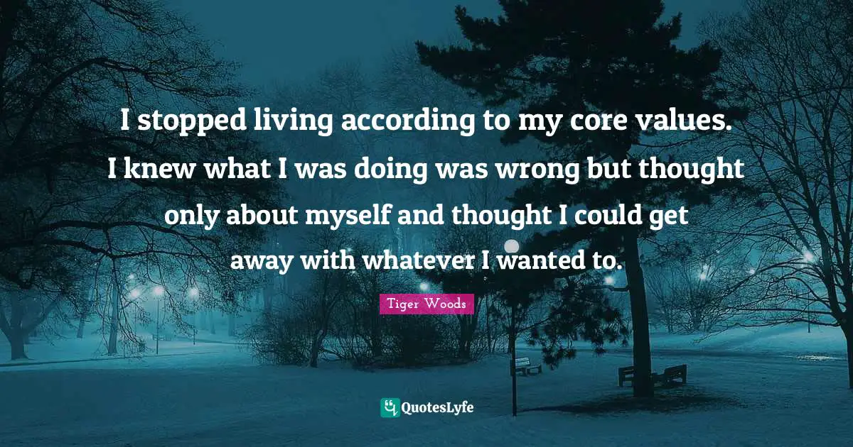 Core Quotes: "I stopped living according to my core values. I knew what I was doing was wrong but thought only about myself and thought I could get away with whatever I wanted to."