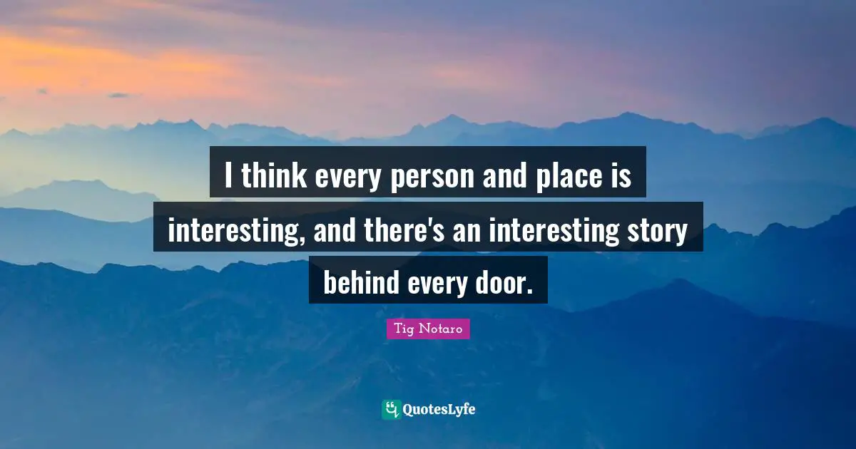 I think every person and place is interesting, and there's an interesting story behind every door.
