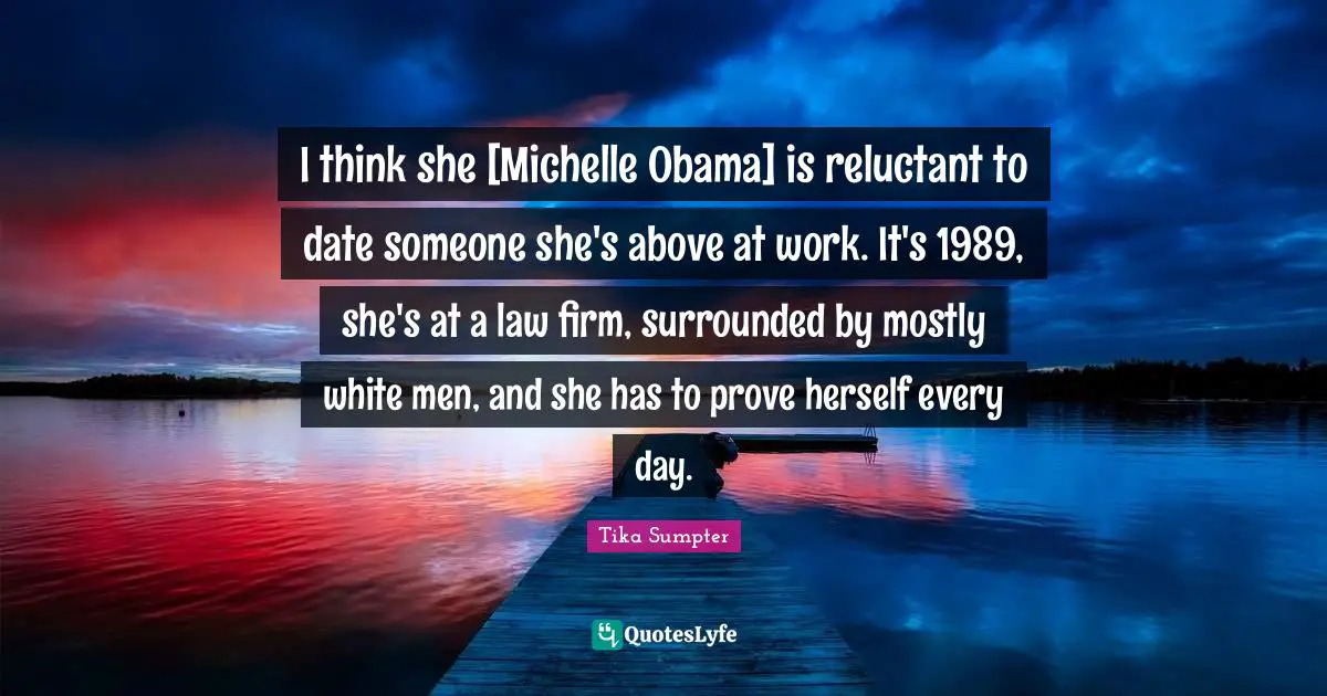I think she [Michelle Obama] is reluctant to date someone she's above at work. It's 1989, she's at a law firm, surrounded by mostly white men, and she has to prove herself every day.
