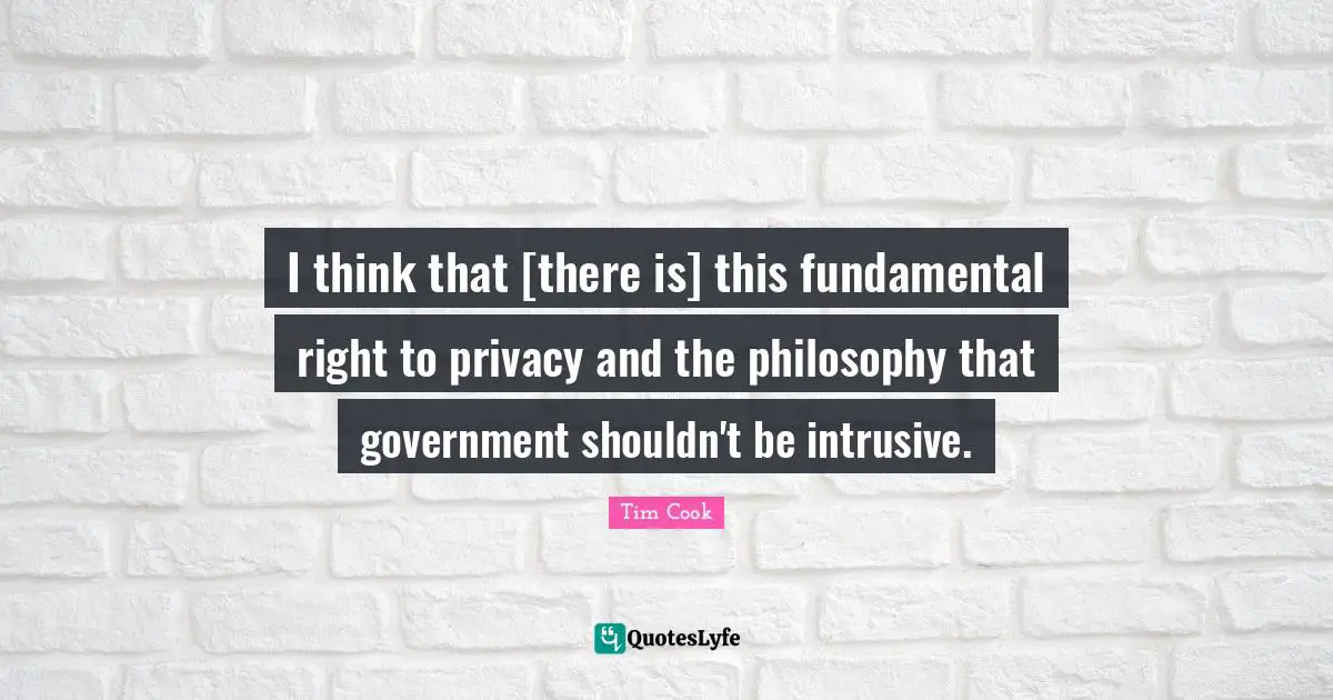 Tim Cook Quotes: "I think that [there is] this fundamental right to privacy and the philosophy that government shouldn't be intrusive."