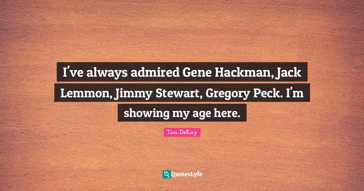 I've always admired Gene Hackman, Jack Lemmon, Jimmy Stewart, Gregory Peck. I'm showing my age here.