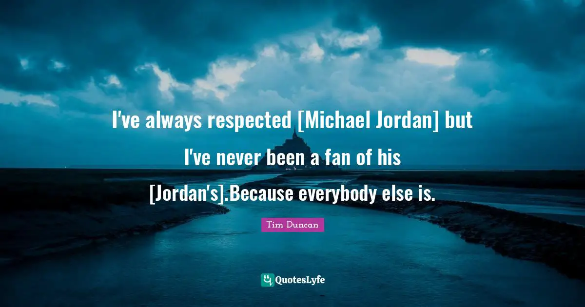 Tim Duncan Quotes: "I've always respected [Michael Jordan] but I've never been a fan of his [Jordan's].Because everybody else is."