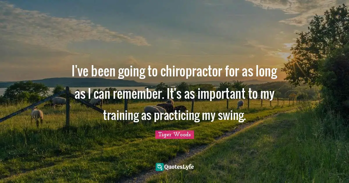 I've been going to chiropractor for as long as I can remember. It's as important to my training as practicing my swing.