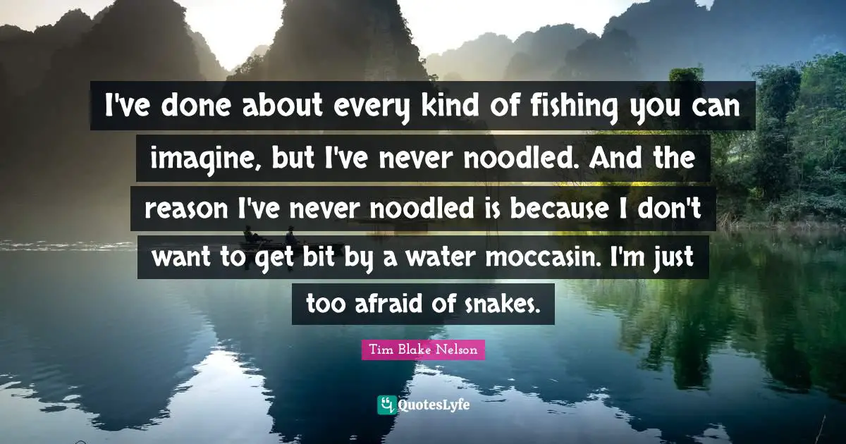 I've done about every kind of fishing you can imagine, but I've never noodled. And the reason I've never noodled is because I don't want to get bit by a water moccasin. I'm just too afraid of snakes.