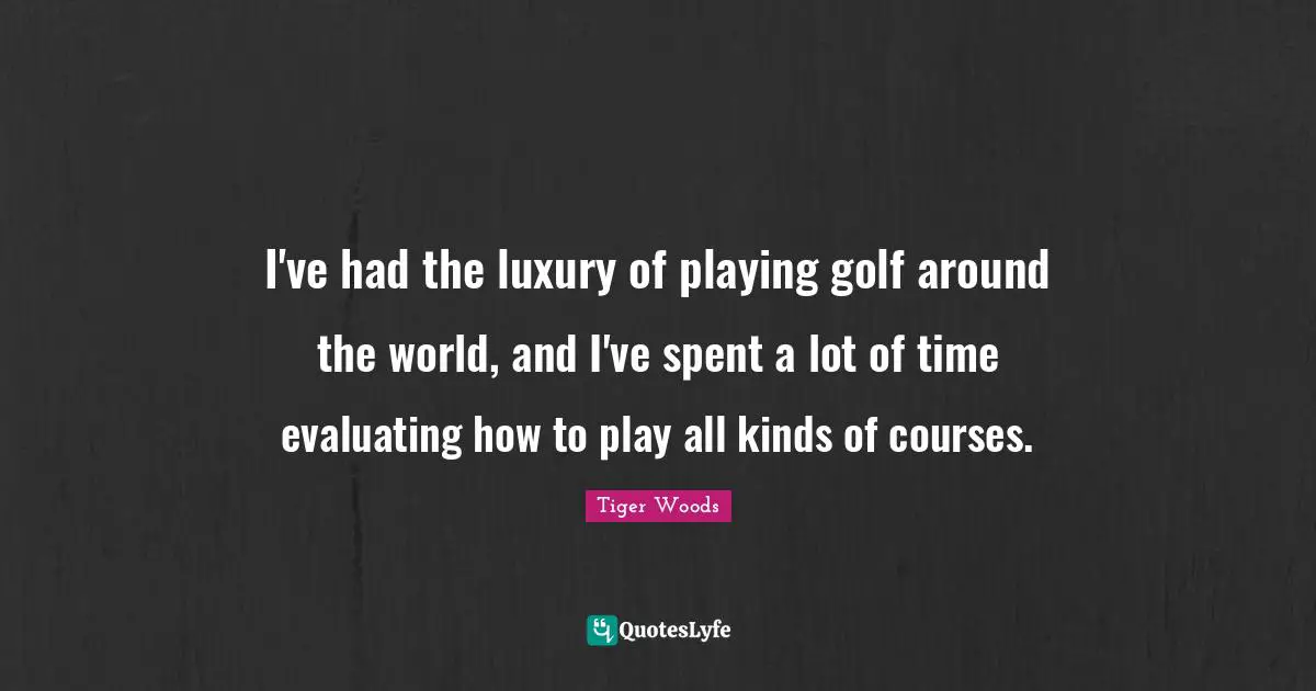 I've had the luxury of playing golf around the world, and I've spent a lot of time evaluating how to play all kinds of courses.
